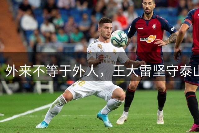 外来不等于外人，王大雷坚守泰山十三载，值得所有球迷包容和尊重