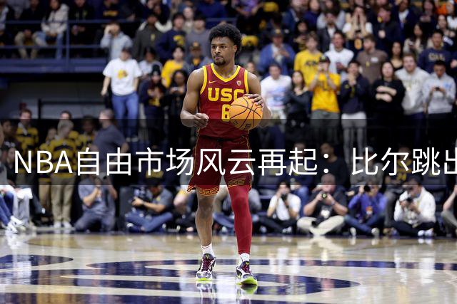 NBA自由市场风云再起：比尔跳出合同引多队争夺